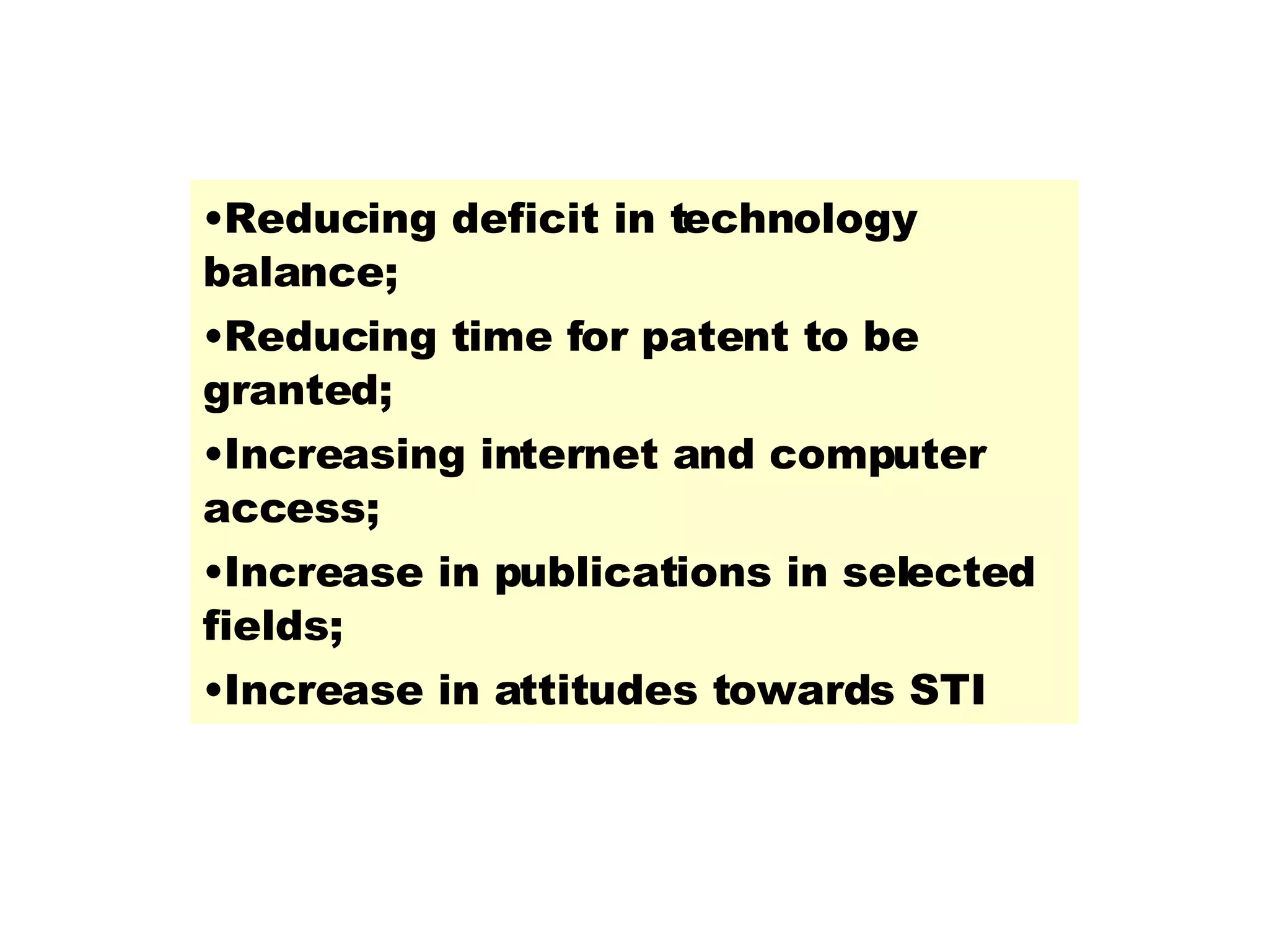 Reducing deficit in technology balance; Reducing time for patent to be granted; Increasing internet and computer access; Increase in publications in selected fields; Increase in attitudes towards STI 