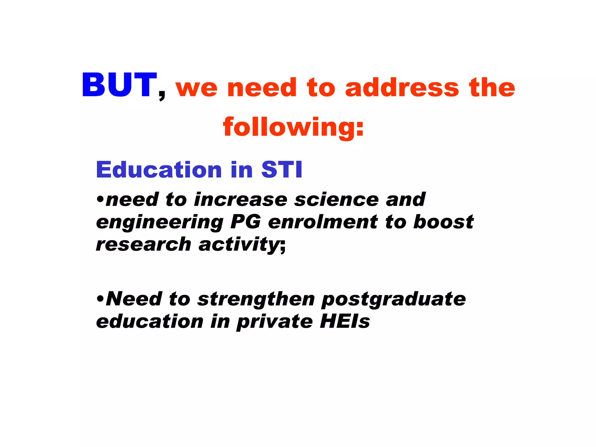 BUT ,  we need to address the following:   Education in STI need to increase science and engineering PG enrolment to boost research activity ; Need to strengthen postgraduate education in private HEIs 