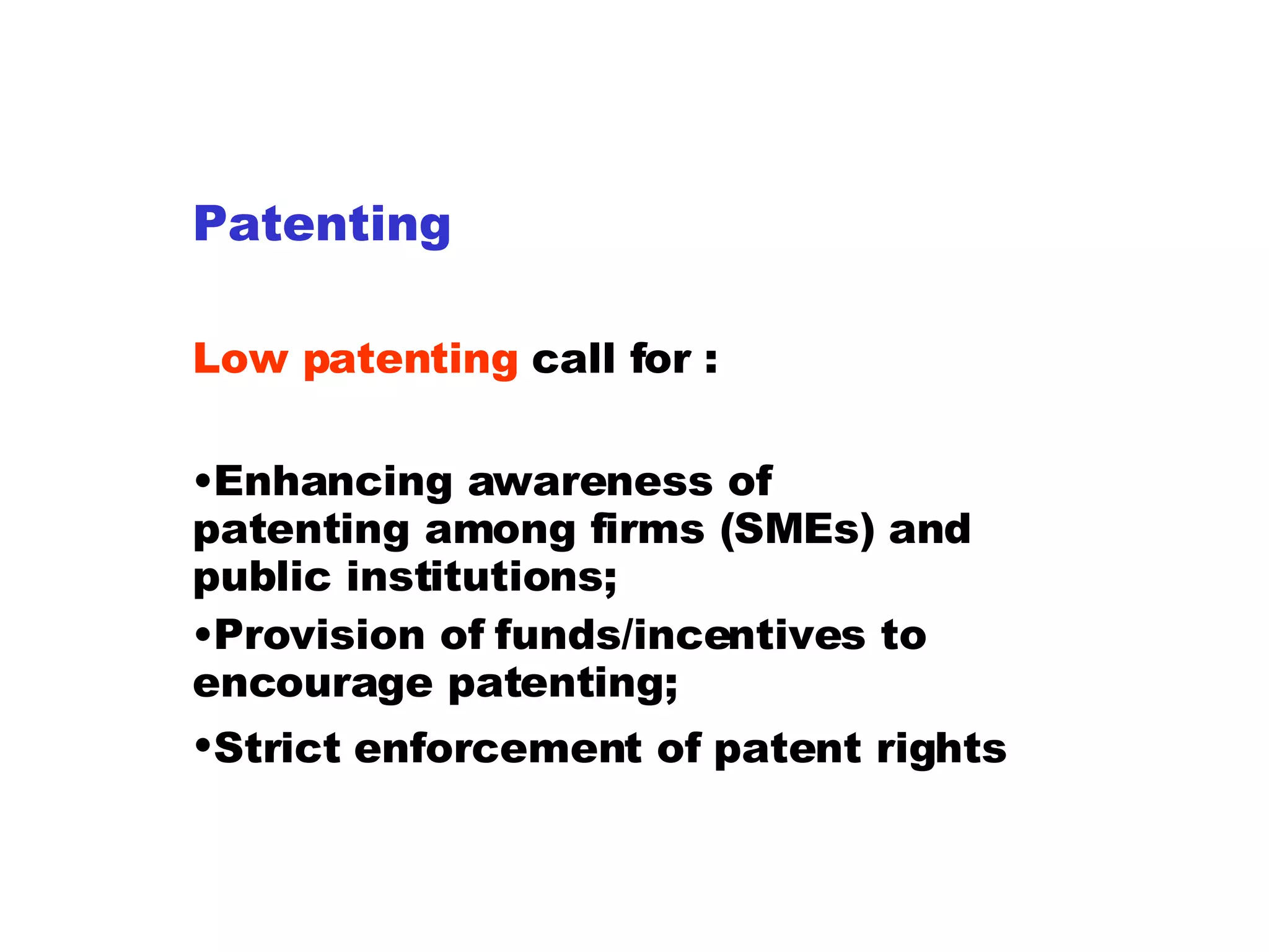 Patenting Low patenting  call for : Enhancing awareness of  patenting among firms (SMEs) and public institutions; Provision of funds/incentives to encourage patenting; Strict enforcement of patent rights   