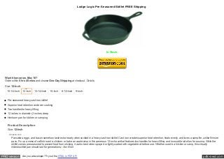 pdfcrowd.comPRO version Are you a developer? Try out the HTML to PDF API
Lodge Logic Pre-Seasoned Skillet FREE Shipping
In Stock.
Want it tomorrow, May 10?
Order within 5 hrs 45 mins and choose One-Day Shipping at checkout. Details
Size: 12-Inch
Pre-seasoned heavy cast-iron skillet
Superior heat retention and even cooking
Two handles for heavy lifting
12 inches in diameter, 2 inches deep
Heirloom pan for kitchen or camping
Product Description
Size: 12-Inch
Amazon.com
Pancakes, eggs, and bacon somehow taste extra hearty when cooked in a heavy cast-iron skillet. Cast iron creates superior heat retention, heats evenly, and loves a campfire, unlike flimsier
pans. Fry up a mess of catfish, roast a chicken, or bake an apple crisp in this generous 12-inch pan that features two handles for heavy lifting, and two subtle side lips for pouring. While the
skillet comes preseasoned to prevent food from sticking, it works best when sprayed or lightly coated with vegetable oil before use. Whether used in a kitchen or camp, this virtually
indestructible pan should last for generations.--Ann Bieri
10-1/4-Inch 12-Inch 13-1/4-Inch 15-Inch 6-1/2-Inch 9-Inch
 