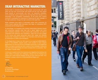 DEAR INTERACTIVE MARKETER:
    Social media is revolutionising the way people communicate with each
    other, the way they communicate with brands and the way they expect
    those brands to communicate with them. As interactive marketers,
    we’re constantly trying to discover the next big thing that will give us an
    advantage in the competitive marketplace. At the same time, experts
    continue to emphasise the importance of delivering the right message, to
    the right audiences, through the right channel, at the right time.

    While marketers have plenty of information about what consumers do
    online, there’s relatively little information that helps us understand WHY
    consumers do the things they do.

    At ExactTarget, we recognise that creating relationships between brands
    and consumers requires more than just a clever tagline and some
    posh marketing materials. To truly connect with customers, we need to
    understand their behaviour and motivations. That’s why we went straight
    to the source and asked consumers about their usage and attitudes
    toward email, Facebook and Twitter—the channels most commonly used
    by consumers for online communications.

    In The Digital Down Under, the 15th report in our ongoing SUBSCRIBERS,
    FANS & FOLLOWERS research series, we’re excited to share insights
    gleaned from our first-ever study of Australian consumers. In the pages that
    follow, we hope to provide you with a sense of how Australian consumers
    view their brand relationships and what motivates them to subscribe, “like”
    and “follow” brands online.

    I invite you to spend some time reviewing and digesting this exciting new
    report. Share it amongst your colleagues, discuss how the findings may
    impact your cross-channel strategy and let us know what you think. Your
    feedback is always welcome at lhawksley@ExactTarget.com.

    Cheers,




    Lee Hawksley
    Sr. Director, ExactTarget
    @LeeHawksley



2    © 2012 ExactTarget | www.ExactTarget.com.au/sff
 