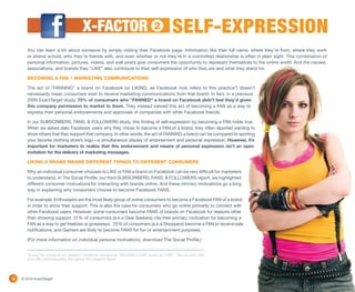 X-FACTOR                                  2          SELF-EXPRESSION
       You can learn a lot about someone by simply visiting their Facebook page. Information like their full name, where they’re from, where they work
       or attend school, who they’re friends with, and even whether or not they’re in a committed relationship is often in plain sight. This combination of
       personal information, pictures, videos, and wall posts give consumers the opportunity to represent themselves to the online world. And the causes,
       associations, and brands they “LIKE” also contribute to their self-expression of who they are and what they stand for.

       BECOMING A FAN ≠ MARKETING COMMUNICATIONS

       The act of “FANNING” a brand on Facebook (or LIKING, as Facebook now refers to this practice*) doesn’t
       necessarily mean consumers wish to receive marketing communications from that brand. In fact, in a previous
       2009 ExactTarget study, 70% of consumers who “FANNED” a brand on Facebook didn’t feel they’d given
       this company permission to market to them. They instead viewed this act of becoming a FAN as a way to
       express their personal endorsements and approvals of companies with other Facebook friends.

       In our SUBSCRIBERS, FANS, & FOLLOWERS study, this finding of self-expression by becoming a FAN holds true.
       When we asked daily Facebook users why they chose to become a FAN of a brand, they often reported wanting to
       show others that they support that company. In other words, the act of FANNING a brand can be compared to sporting
       your favorite clothing store’s logo—a simultaneous display of endorsement and personal expression. However, it’s
       important for marketers to realize that this endorsement and means of personal expression isn’t an open
       invitation for the delivery of marketing messages.

       LIKING A BRAND MEANS DIFFERENT THINGS TO DIFFERENT CONSUMERS

       Why an individual consumer chooses to LIKE or FAN a brand on Facebook can be very difficult for marketers
       to understand. In The Social Profile, our third SUBSCRIBERS, FANS, & FOLLOWERS report, we highlighted
       different consumer motivations for interacting with brands online. And these intrinsic motivations go a long
       way in explaining why consumers choose to become Facebook FANS.

       For example, Enthusiasts are the most likely group of online consumers to become a Facebook FAN of a brand
       in order to show their support. This is also the case for consumers who go online primarily to connect with
       other Facebook users. However, some consumers become FANS of brands on Facebook for reasons other
       than showing support. 31% of consumers (a.k.a Deal Seekers) cite their primary motivation for becoming a
       FAN as a way to get freebies or giveaways. 25% of consumers (a.k.a.Shoppers) become a FAN to receive sale
       notifications, and Gamers are likely to become FANS for fun or entertainment purposes.

       (For more information on individual persona motivations, download The Social Profile.)


       *During the course of our research, Facebook changed its “BECOME A FAN” button to “LIKE.”  We use both FAN
       and LIKE interchangeably throughout this research report.




6   © 2010 ExactTarget
 