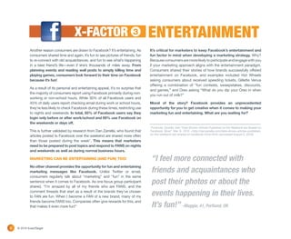 X-FACTOR                               3        ENTERTAINMENT
            Another reason consumers are drawn to Facebook? It’s entertaining. As        It’s critical for marketers to keep Facebook’s entertainment and
            consumers shared time and again, it’s fun to see pictures of friends, fun    fun factor in mind when developing a marketing strategy. Why?
            to re-connect with old acquaintances, and fun to see what’s happening        Because consumers are more likely to participate and engage with you
            in a best friend’s life—even if she’s thousands of miles away. From          if your marketing approach aligns with the entertainment paradigm.
            planning events and reading wall posts to simply killing time and            Consumers shared their stories of how brands successfully offered
            playing games, consumers look forward to their time on Facebook              entertainment on Facebook, and examples included Hot Wheels
            because it’s fun!                                                            asking consumers about received speeding tickets, Gillette Venus
                                                                                         offering a combination of “fun contests, sweepstakes, discounts,
            As a result of its personal and entertaining appeal, it’s no surprise that
                                                                                         and games,” and Oreo asking “What do you dip your Oreo in when
            the majority of consumers report using Facebook primarily during non-
                                                                                         you run out of milk?”
            working or non-school hours. While 30% of all Facebook users and
            45% of daily users report checking email during work or school hours,        Moral of the story? Facebook provides an unprecedented
            they’re less likely to check Facebook during these times, restricting use    opportunity for you to get creative when it comes to making your
            to nights and weekends. In total, 65% of Facebook users say they             marketing fun and entertaining. What are you waiting for?
            login only before or after work/school and 69% use Facebook on
            the weekends or days off.
                                                                                         *Footnote: Zarrella, Dan “Data Shows: Articles Published on the Weekend are Shared on
            This is further validated by research from Dan Zarrella, who found that      Facebook More” Mar 8, 2010 <http://danzarrella.com/data-shows-articles-published-
                                                                                         on-the-weekend-are-shared-on-facebook-more.html> (accessed August 5, 2010).
            articles posted to Facebook over the weekend are shared more often
            than those posted during the week*. This means that marketers
            need to be prepared to post topics and respond to FANS on nights
            and weekends as well as during normal business hours.

            MARKETING CAN BE ENTERTAINING (AND FUN) TOO!                                 “I feel more connected with
            No other channel provides the opportunity for fun and entertaining
            marketing messages like Facebook. Unlike Twitter or email,                   friends and acquaintances who
            consumers regularly talk about “marketing” and “fun” in the same
            sentence when it comes to Facebook. As one focus group participant
            shared, “I’m amazed by all of my friends who are FANS, and the
                                                                                         post their photos or about the
            comment threads that start as a result of the brands they’ve chosen
            to FAN are fun. When I become a FAN of a new brand, many of my
                                                                                         events happening in their lives.
            friends become FANS too. Companies often give rewards for this, and
            that makes it even more fun!”                                                It’s fun!” -Maggie, 41, Portland, OR

8   © 2010 ExactTarget
 