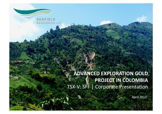 ADVANCED EXPLORATION GOLD  
             PROJECT IN COLOMBIA 
TSX‐V: SFF | Corporate Presenta5on 
                           April 2012 

                                     1 
 