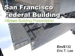 EnvS 132 Eric T. Lee San Francisco Federal Building // Green  Building Presentation 