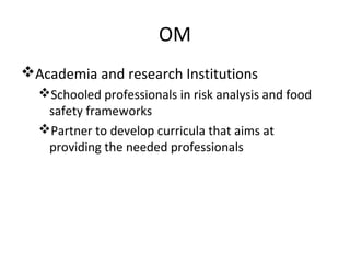 OM
Academia and research Institutions
Schooled professionals in risk analysis and food
safety frameworks
Partner to develop curricula that aims at
providing the needed professionals
 