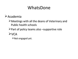 WhatsDone
Academia
Meetings with all the deans of Veterinary and
Public health schools
Part of policy teams also –supportive role
VCA
Not engaged yet.
 