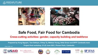 Photo credit: ILRI
Prepared by Hung Nguyen, Tum Sothyra, Chhay Ty, Melissa Young, Delia Grace and SFFF Cambodia team
Project final workshop, 21-22 June 2021​, Phnom Penh, Cambodia​
Safe Food, Fair Food for Cambodia
Cross-cutting activities: gender, capacity building and taskforce
 