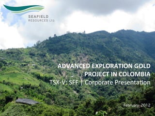 ADVANCED	
  EXPLORATION	
  GOLD	
  	
  
                       PROJECT	
  IN	
  COLOMBIA	
  
TSX-­‐V:	
  SFF	
  |	
  Corporate	
  Presenta5on	
  


                                    February 2012
                                                 1	
  
 