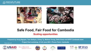 Photo credit: ILRI
Prepared by Hung Nguyen, Tum Sothyra, Chhay Ty, Melissa Young, Delia Grace and SFFF Cambodia team
Project final workshop, 21-22 June 2021​, Phnom Penh, Cambodia​
Safe Food, Fair Food for Cambodia
Scaling opportunities
 