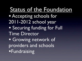 Status of the Foundation
• Accepting schools for
2011-2012 school year
• Securing funding for Full
Time Director
• Growing network of
providers and schools
•Fundraising
 
