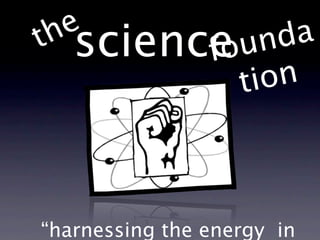 e
t h science
          foun  da
             tion



“harnessing the energy in
 