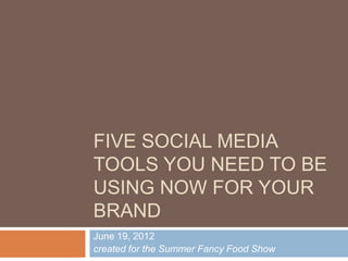 FIVE SOCIAL MEDIA
TOOLS YOU NEED TO BE
USING NOW FOR YOUR
BRAND
June 19, 2012
created for the Summer Fancy Food Show
 
