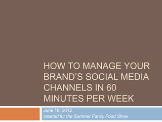 HOW TO MANAGE YOUR
BRAND’S SOCIAL MEDIA
CHANNELS IN 60
MINUTES PER WEEK
June 18, 2012
created for the Summer Fancy Food Show
 