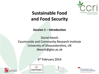 Sustainable Food
and Food Security
Session 1 – Introduction
Daniel Keech
Countryside and Community Research Institute
University of Gloucestershire, UK
dkeech@glos.ac.uk

6th February 2014

 