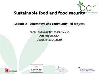 Sustainable food and food security
Session 2 – Alternative and community-led projects
FCH, Thursday 6th March 2014
Dan Keech, CCRI
dkeech@glos.ac.uk
 