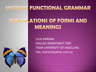 Systemic Functional GrammarThe Relations of Forms and Meanings LILIA INDRIANI ENGLISH DEPARTMENT-FKIP TIDAR UNIVERSITY OF MAGELANG lilia_indriani@yahoo.com.au 
