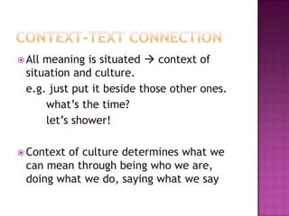 Context-text connectionAll meaning is situated  context of situation and culture.	e.g. just put it beside those other ones.		what’s the time? 		let’s shower!Context of culture determines what we can mean through being who we are, doing what we do, saying what we say