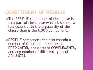 Constituent of MOODThere are three main elements of MOOD constituent:	1. an expression of polarity: either YES (positive polarity) or NO (negative polarity)	2. a nominal-type element, which we will call the SUBJECT	3.a verbal-type element, which we will call the FINITE.