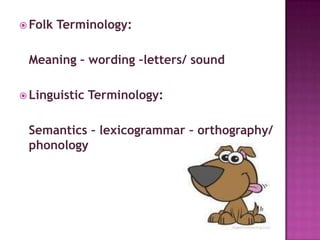 Folk Terminology: 	Meaning – wording –letters/ soundLinguistic Terminology:	Semantics – lexicogrammar – orthography/ phonology