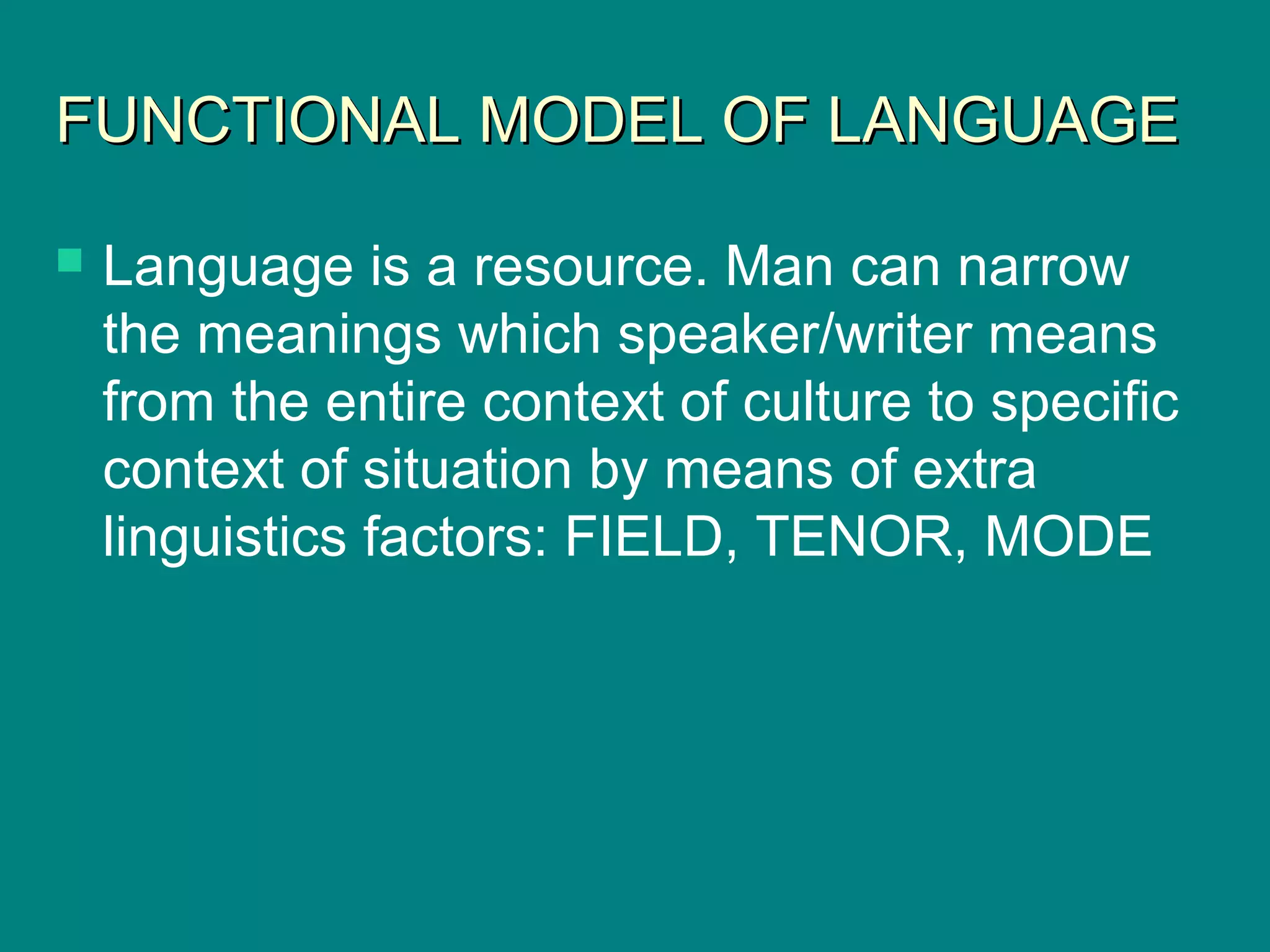 FUNCTIONAL MODEL OF LANGUAGEFUNCTIONAL MODEL OF LANGUAGE
 Language is a resource. Man can narrow
the meanings which speaker/writer means
from the entire context of culture to specific
context of situation by means of extra
linguistics factors: FIELD, TENOR, MODE
 