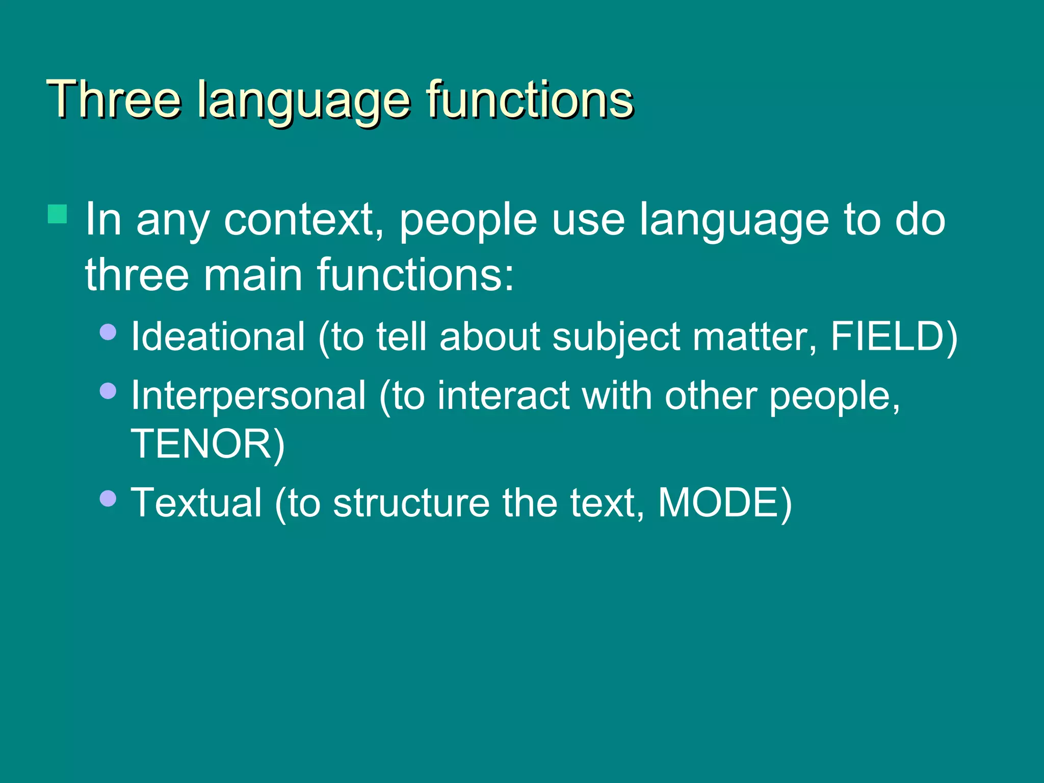 Three language functionsThree language functions
 In any context, people use language to do
three main functions:
Ideational (to tell about subject matter, FIELD)
Interpersonal (to interact with other people,
TENOR)
Textual (to structure the text, MODE)
 