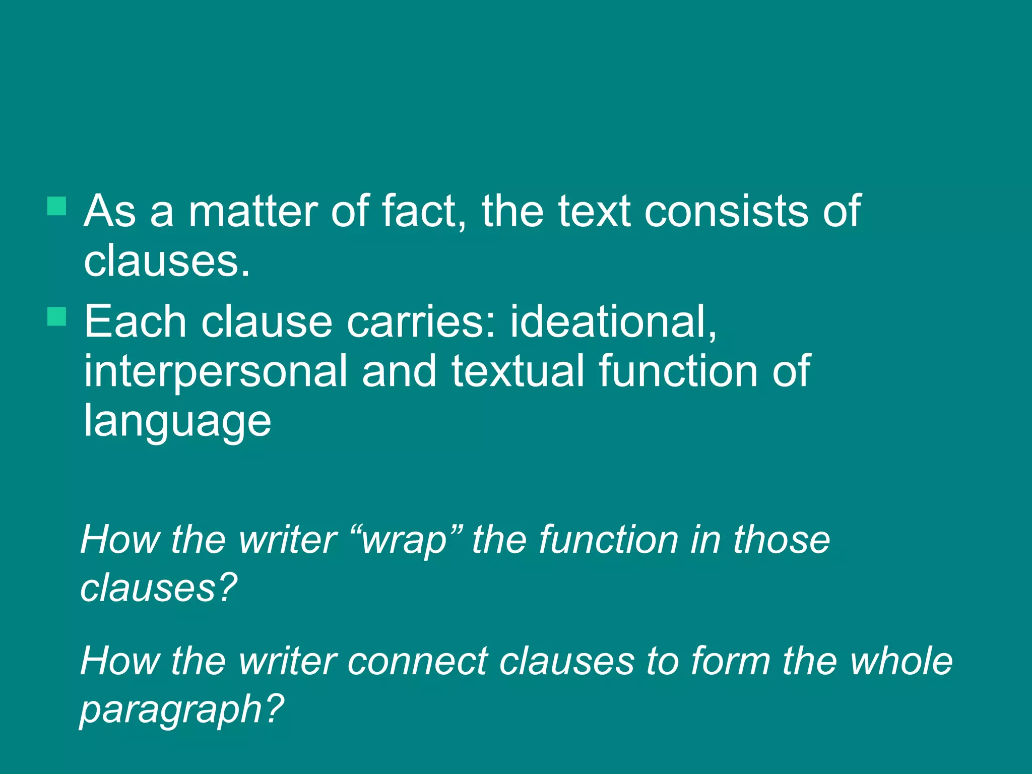  As a matter of fact, the text consists of
clauses.
 Each clause carries: ideational,
interpersonal and textual function of
language
How the writer “wrap” the function in those
clauses?
How the writer connect clauses to form the whole
paragraph?
 