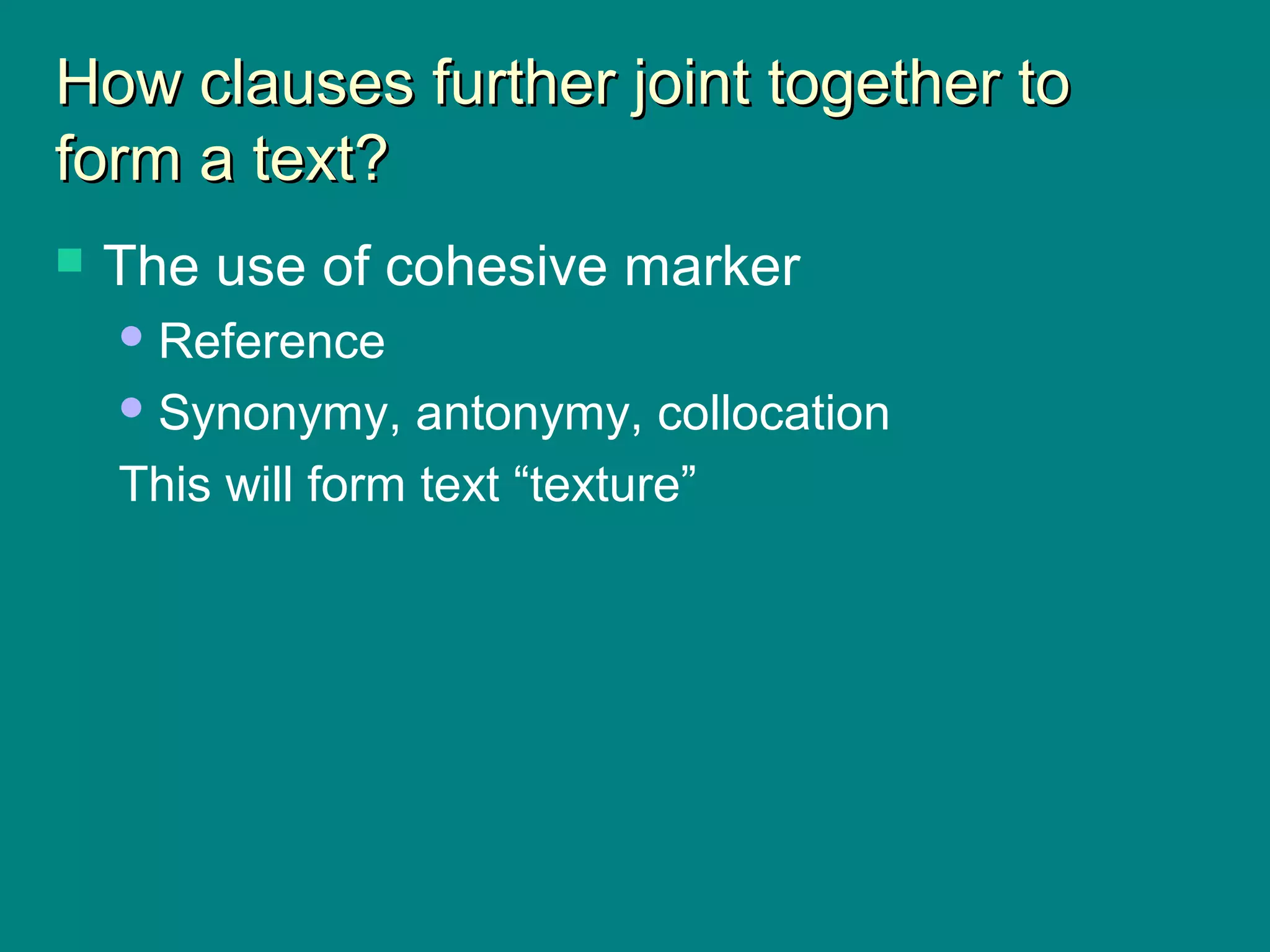 How clauses further joint together toHow clauses further joint together to
form a text?form a text?
 The use of cohesive marker
Reference
Synonymy, antonymy, collocation
This will form text “texture”
 