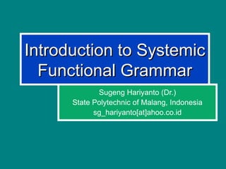 Introduction to SystemicIntroduction to Systemic
Functional GrammarFunctional Grammar
Sugeng Hariyanto (Dr.)
State Polytechnic of Malang, Indonesia
sg_hariyanto[at]ahoo.co.id
 