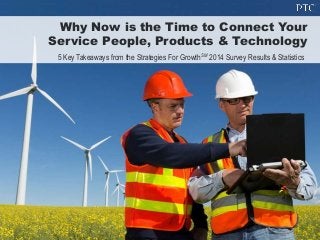 Why Now is the Time to Connect Your
Service People, Products & Technology
5 Key Takeaways from the Strategies For GrowthSM 2014 Survey Results & Statistics
 