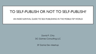 TO SELF-PUBLISH OR NOT TO SELF-PUBLISH?
AN INDIE SURVIVAL GUIDE TO SELF-PUBLISHING IN THE MOBILE F2P WORLD
David P. Chiu
DC Games Consulting LLC
SF Game Dev Meetup
 