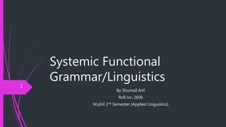 Systemic Functional
Grammar/Linguistics
By Shumail Arif
Roll no. 2606
M.phil 2nd Semester (Applied Linguistics)
1
 
