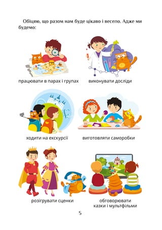5
Обіцяю, що разом нам буде цікаво і весело. Адже ми
будемо:
працювати в парах і групах
обговорювати
казки і мультфільми
виконувати досліди
ходити на екскурсії
розігрувати сценки
виготовляти саморобки
 