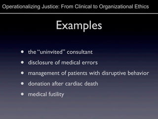 Operationalizing Justice: From Clinical to Organizational Ethics
Examples
• the “uninvited” consultant
• disclosure of med...