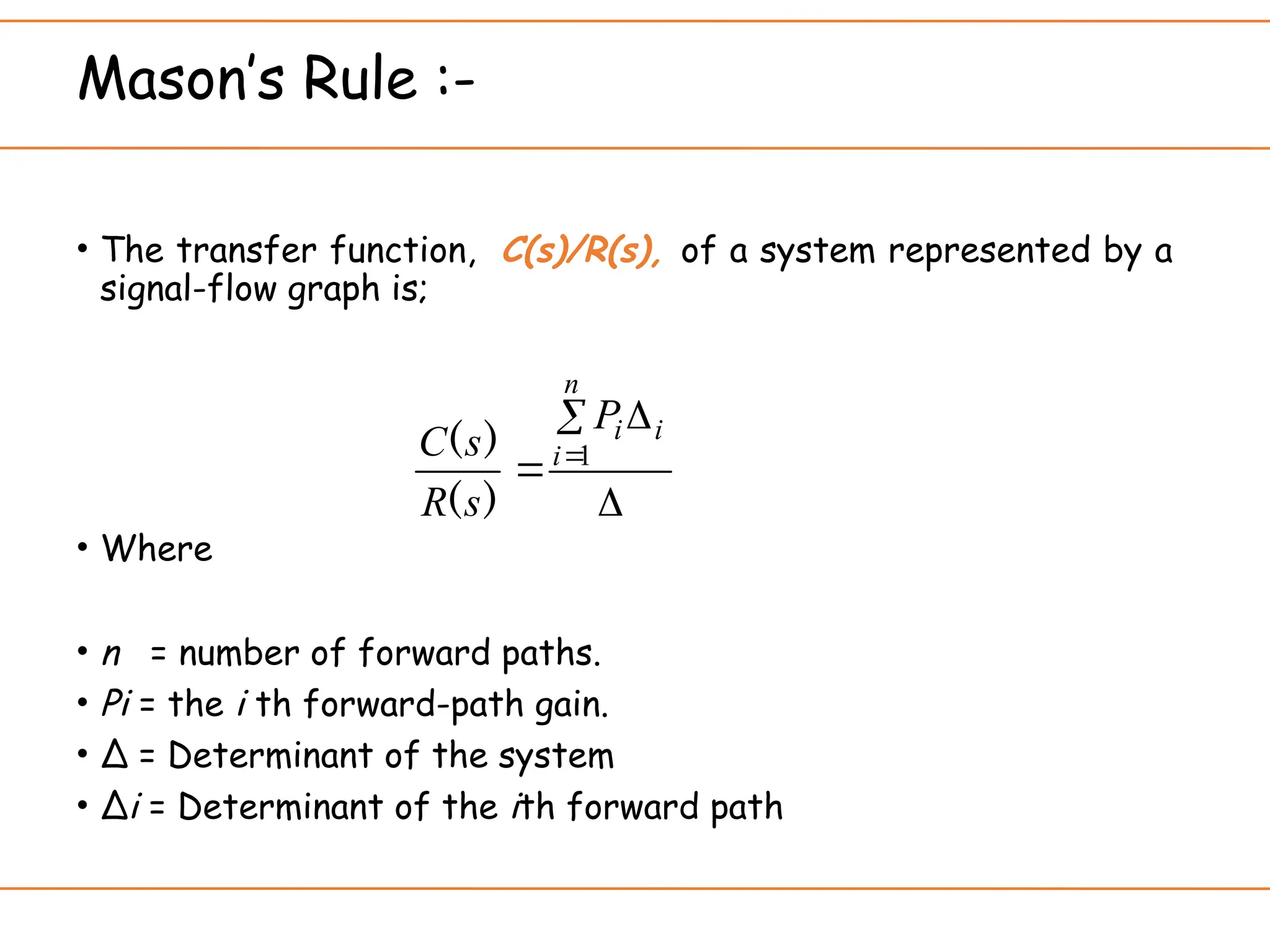 Mason’s Rule :-
• The transfer function, C(s)/R(s), of a system represented by a
signal-flow graph is;
• Where
• n = number of forward paths.
• Pi = the i th forward-path gain.
• ∆ = Determinant of the system
• ∆i = Determinant of the ith forward path

 
 
n
i
i
i
P
s
R
s
C 1
)
(
)
(
 
