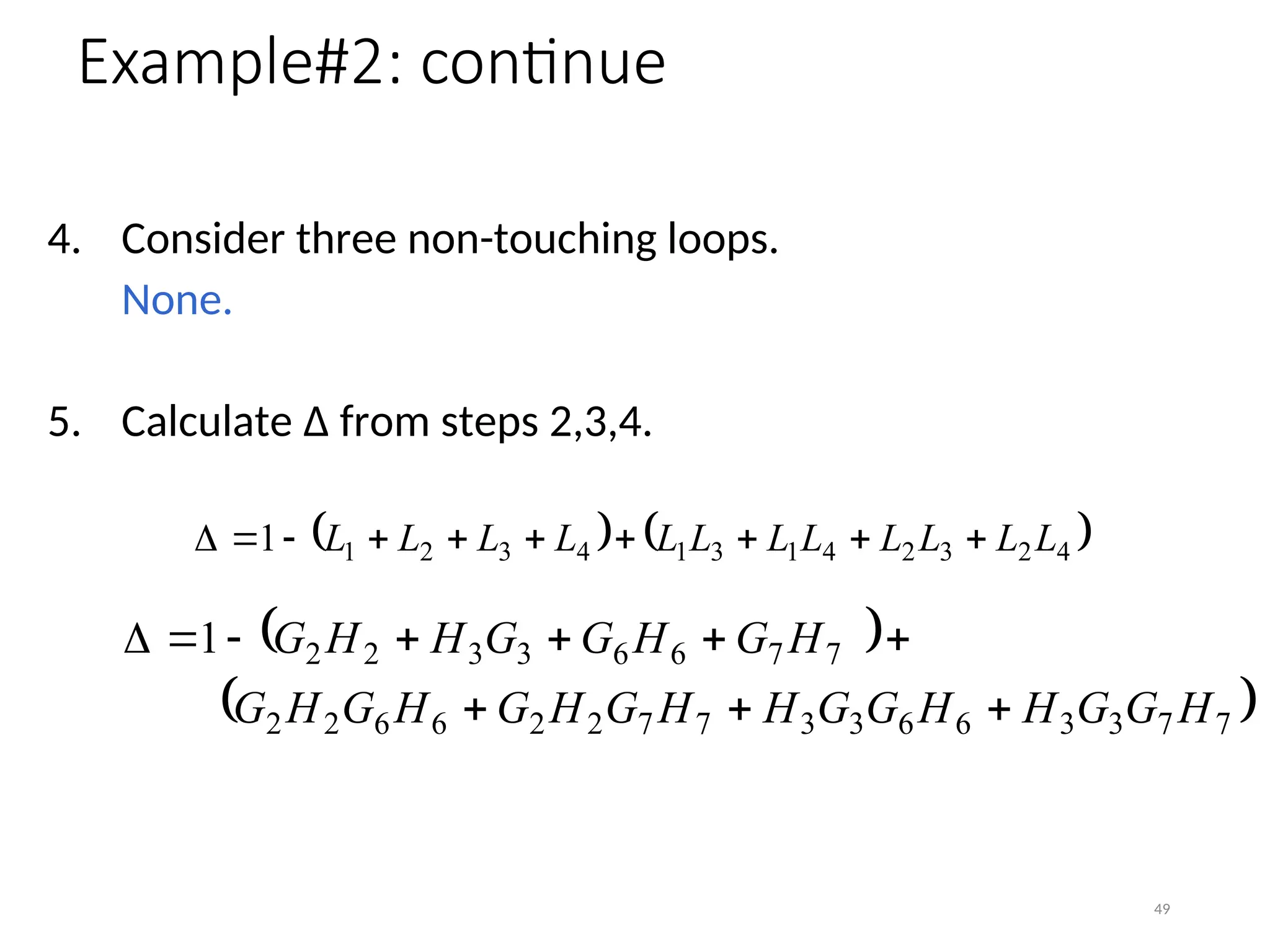 4. Consider three non-touching loops.
None.
5. Calculate Δ from steps 2,3,4.
   
4
2
3
2
4
1
3
1
4
3
2
1
1 L
L
L
L
L
L
L
L
L
L
L
L 









49
 
 
7
7
3
3
6
6
3
3
7
7
2
2
6
6
2
2
7
7
6
6
3
3
2
2
1
H
G
G
H
H
G
G
H
H
G
H
G
H
G
H
G
H
G
H
G
G
H
H
G










Example#2: continue
 