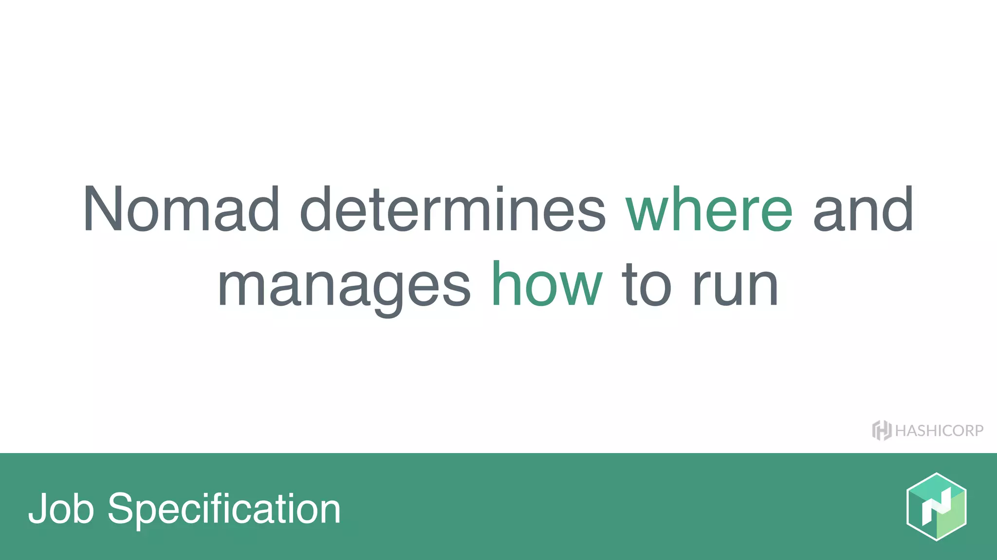 HASHICORP
Job Speciﬁcation
Nomad determines where and
manages how to run
 