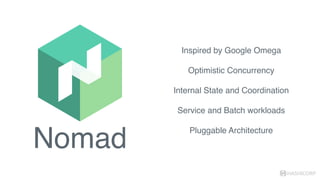 Nomad
HASHICORP
Inspired by Google Omega
Optimistic Concurrency
Internal State and Coordination
Service and Batch workloads
Pluggable Architecture
 