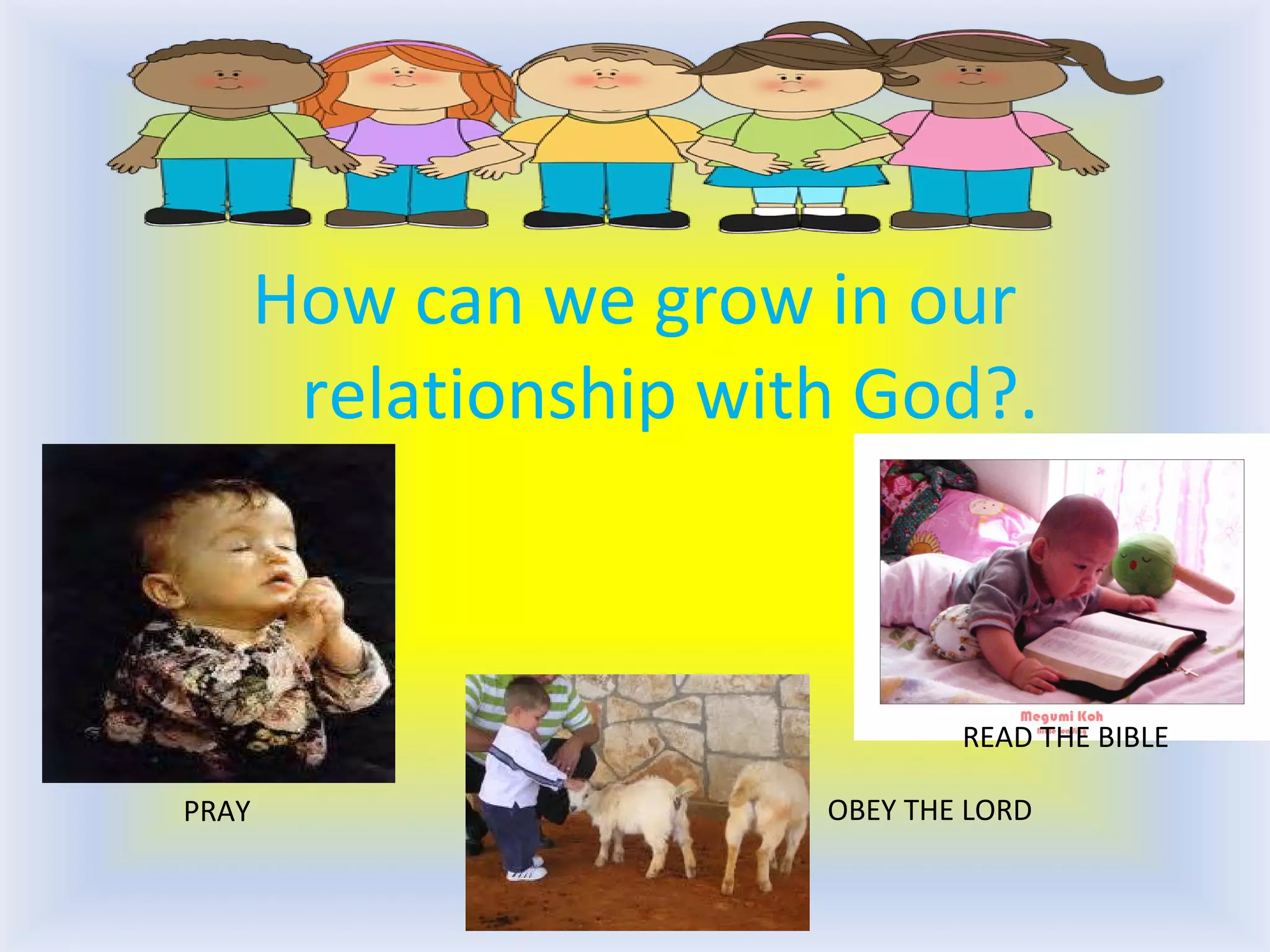 How can we grow in our
relationship with God?.
PRAY
READ THE BIBLE
OBEY THE LORD
 