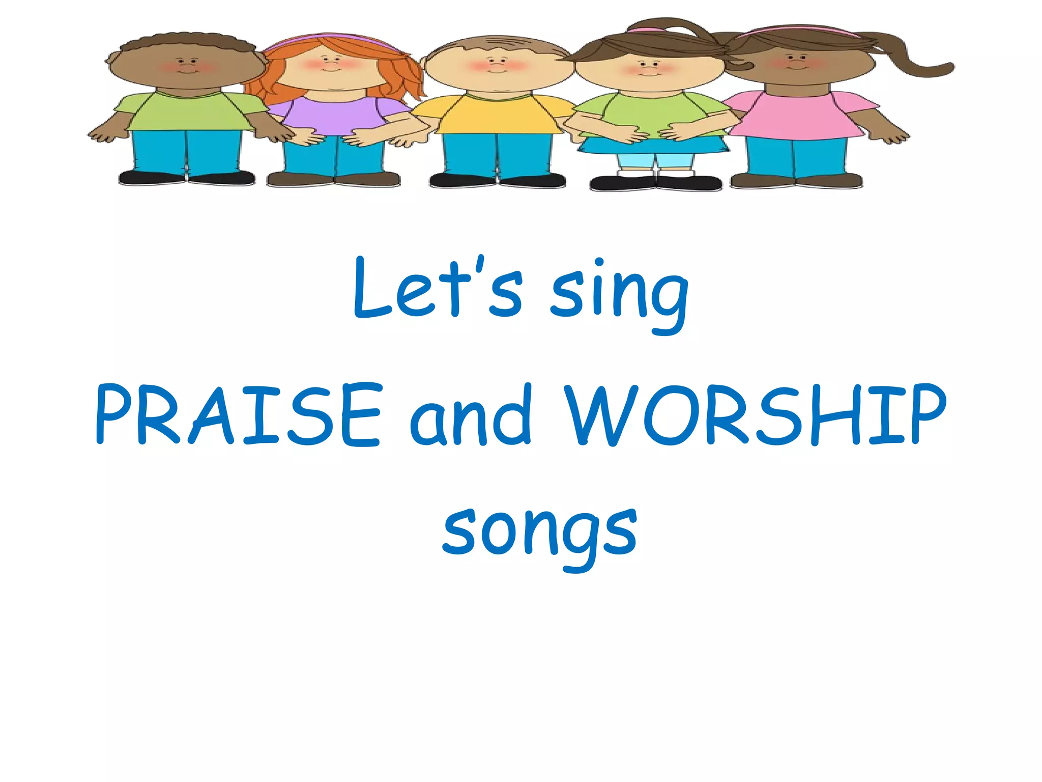 Let’s sing
PRAISE and WORSHIP
songs
 