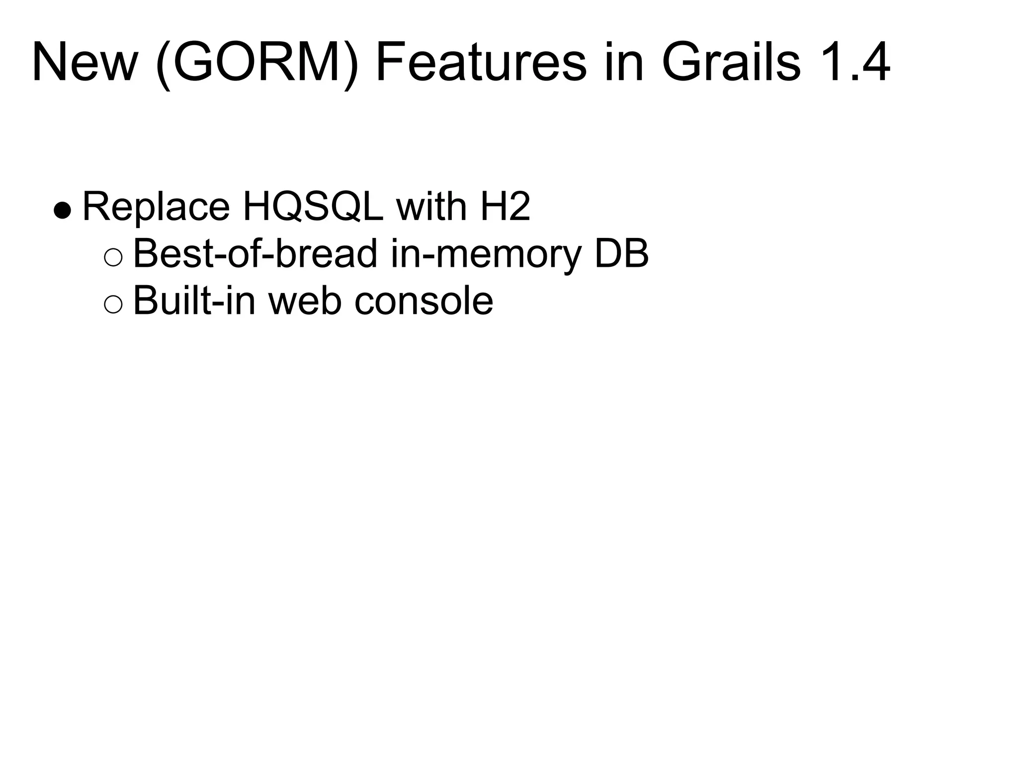 New (GORM) Features in Grails 1.4

 Replace HQSQL with H2
   Best-of-bread in-memory DB
   Built-in web console
 