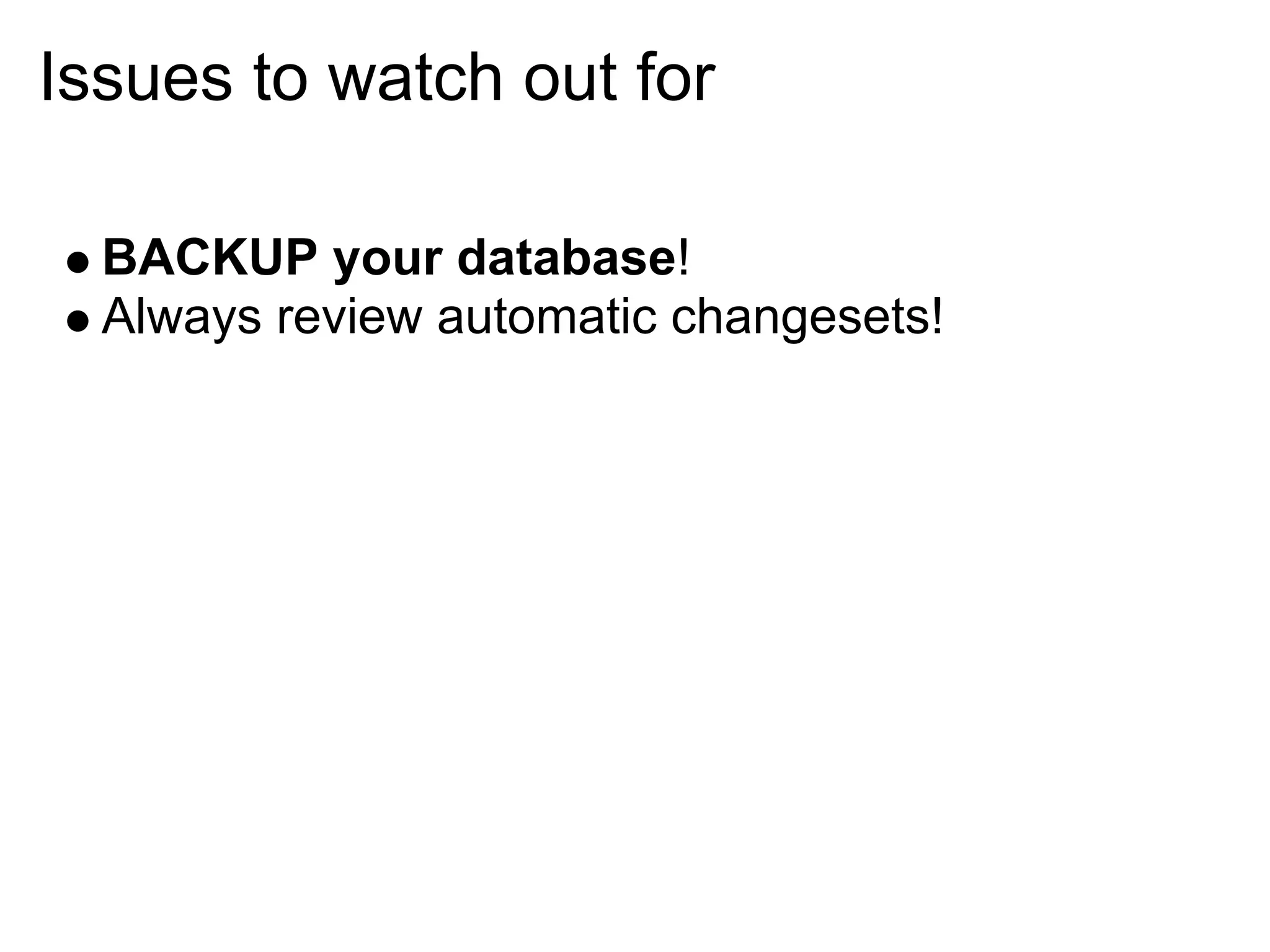 Issues to watch out for

  BACKUP your database!
  Always review automatic changesets!
 