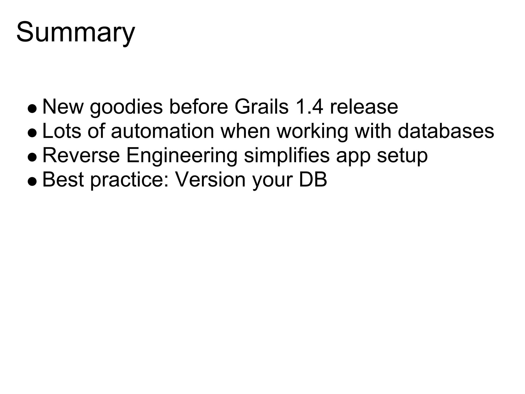 Summary

 New goodies before Grails 1.4 release
 Lots of automation when working with databases
 Reverse Engineering simplifies app setup
 Best practice: Version your DB
 