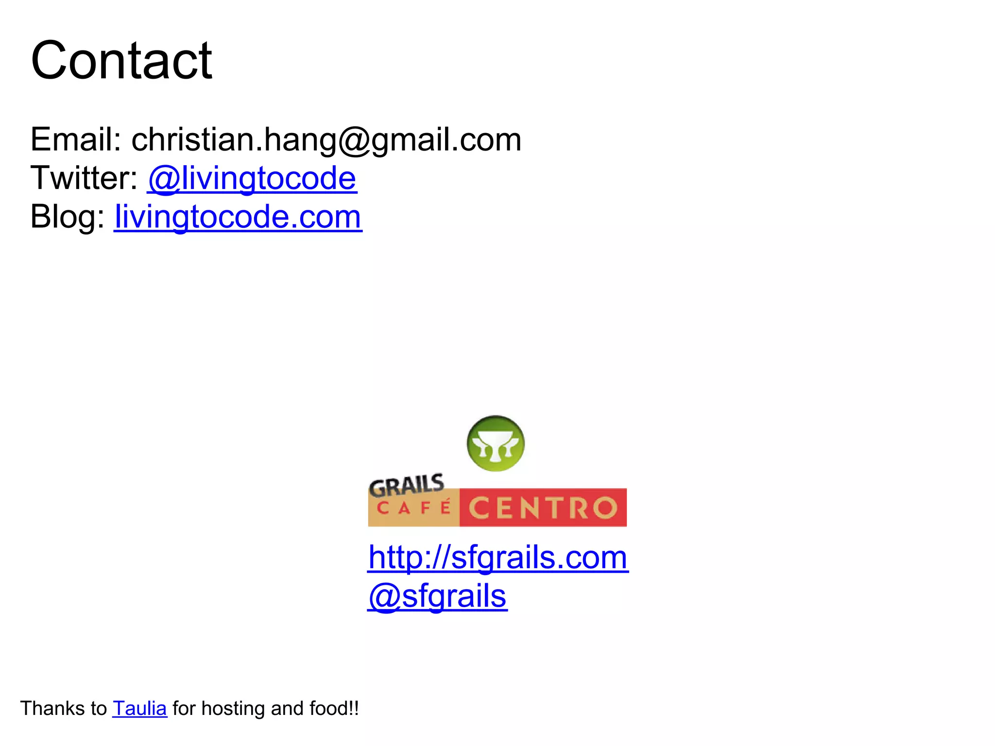 Contact
 Email: christian.hang@gmail.com
 Twitter: @livingtocode
 Blog: livingtocode.com




                                          http://sfgrails.com
                                          @sfgrails


Thanks to Taulia for hosting and food!!
 