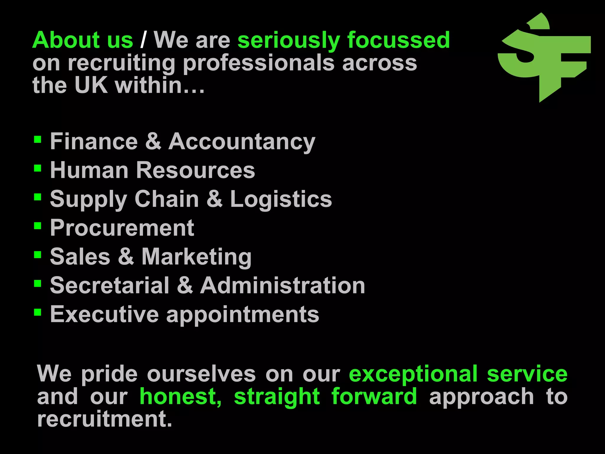 Finance & Accountancy Human Resources Supply Chain & Logistics Procurement  Sales & Marketing Secretarial & Administration Executive appointments We pride ourselves on our  exceptional service  and our  honest, straight forward  approach to recruitment.  About us  /  We are  seriously focussed  on recruiting professionals across the UK within… 