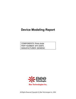 Device Modeling Report



  COMPONENTS: Photo diode
  PART NUMBER: SFH 205FA
  MANUFACTURER: SIEMENS




              Bee Technologies Inc.



All Rights Reserved Copyright (C) Bee Technologies Inc. 2004
 