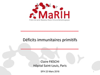 Déficits immunitaires primitifs
SFH 23 Mars 2016 1
Claire FIESCHI
Hôpital Saint-Louis, Paris
 