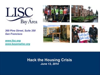 Hack the Housing Crisis
June 13, 2014
369 Pine Street, Suite 350
San Francisco
www.lisc.org
www.bayarealisc.org
 