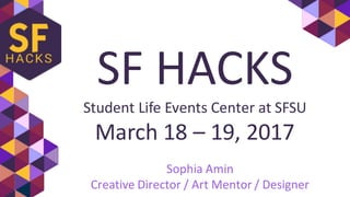 SF	HACKS
Student	Life	Events	Center	at	SFSU
March	18	– 19,	2017
Sophia	Amin
Creative	Director	/	Art	Mentor	/	Designer
 