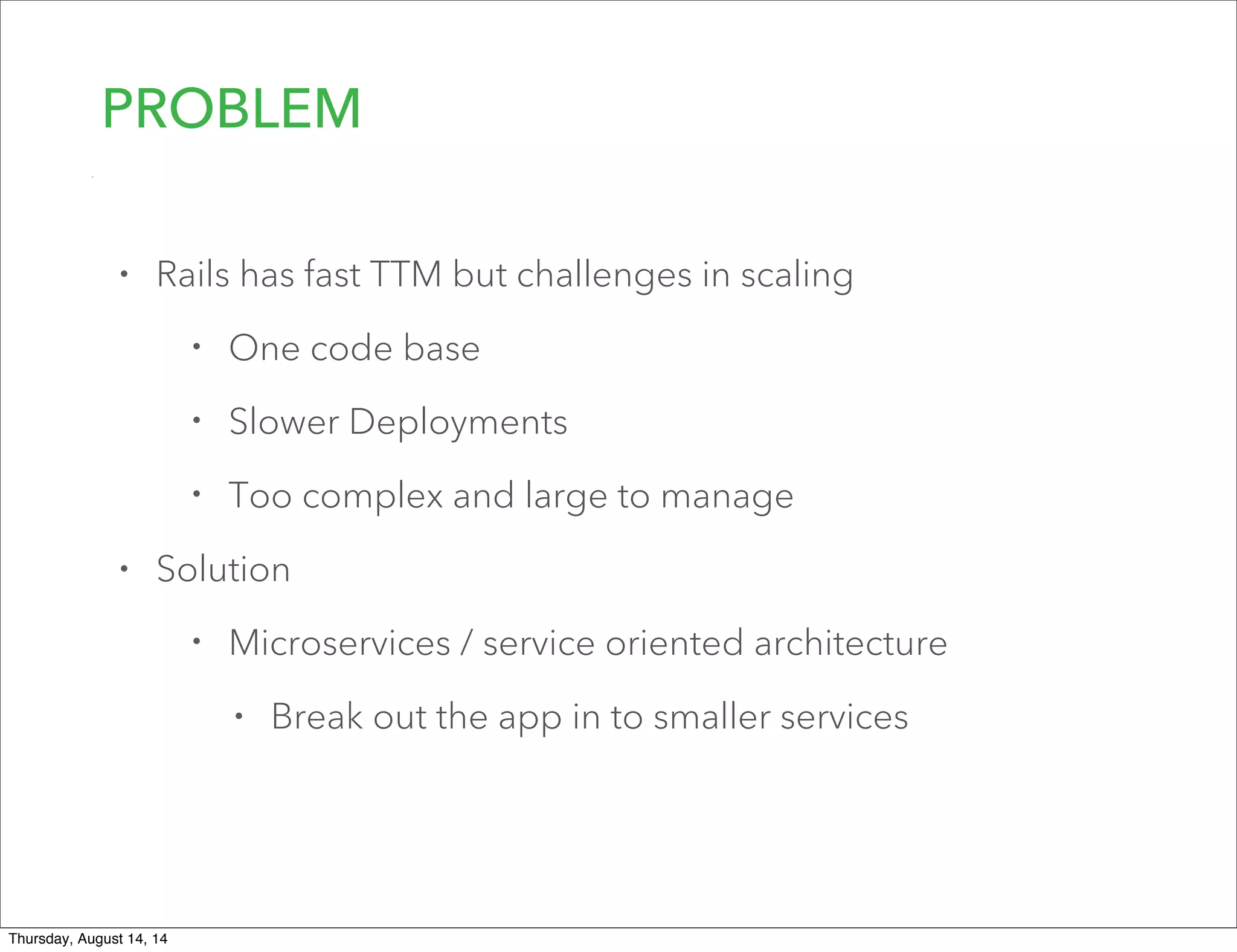 PROBLEM
• Rails has fast TTM but challenges in scaling
• One code base
• Slower Deployments
• Too complex and large to manage
• Solution
• Microservices / service oriented architecture
• Break out the app in to smaller services
Thursday, August 14, 14
 